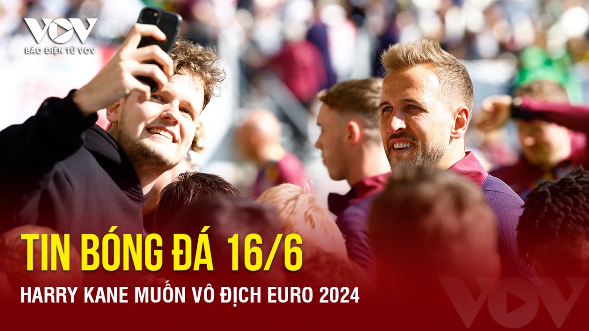 Tin bóng đá 16/6: Harry Kane muốn vô địch EURO 2024